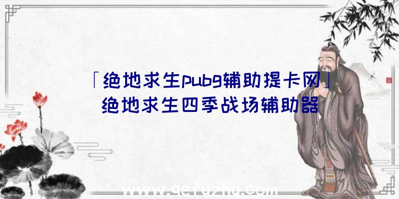 「绝地求生pubg辅助提卡网」|绝地求生四季战场辅助器